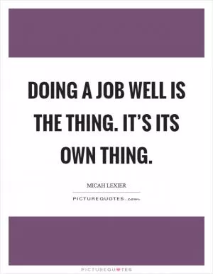 Doing a job well is the thing. It’s its own thing Picture Quote #1
