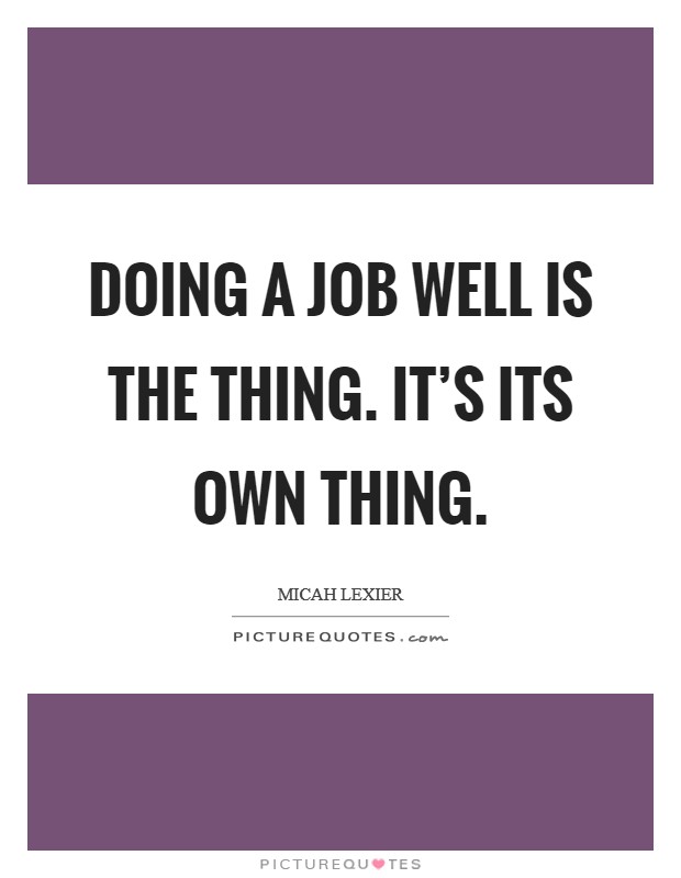 Doing a job well is the thing. It's its own thing. Picture Quote #1