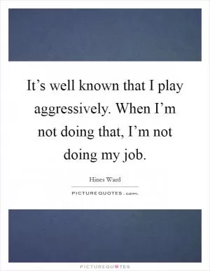 It’s well known that I play aggressively. When I’m not doing that, I’m not doing my job Picture Quote #1