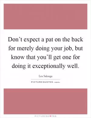 Don’t expect a pat on the back for merely doing your job, but know that you’ll get one for doing it exceptionally well Picture Quote #1