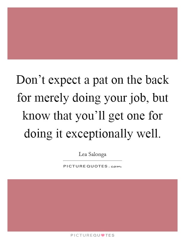 Don't expect a pat on the back for merely doing your job, but know that you'll get one for doing it exceptionally well. Picture Quote #1