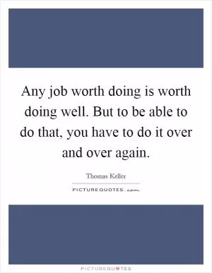 Any job worth doing is worth doing well. But to be able to do that, you have to do it over and over again Picture Quote #1
