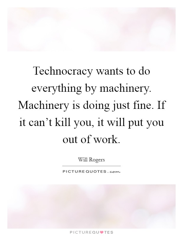 Technocracy wants to do everything by machinery. Machinery is doing just fine. If it can't kill you, it will put you out of work. Picture Quote #1