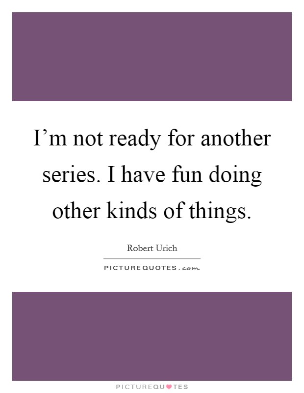 I'm not ready for another series. I have fun doing other kinds of things. Picture Quote #1
