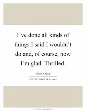I’ve done all kinds of things I said I wouldn’t do and, of course, now I’m glad. Thrilled Picture Quote #1
