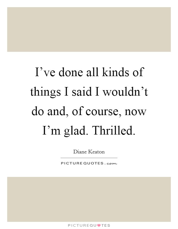 I've done all kinds of things I said I wouldn't do and, of course, now I'm glad. Thrilled. Picture Quote #1