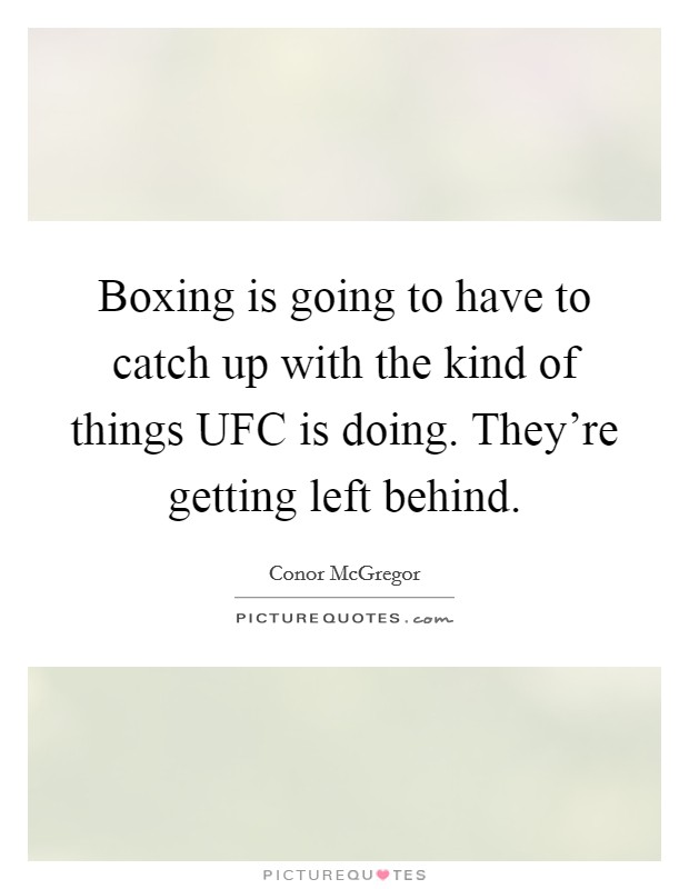 Boxing is going to have to catch up with the kind of things UFC is doing. They're getting left behind. Picture Quote #1
