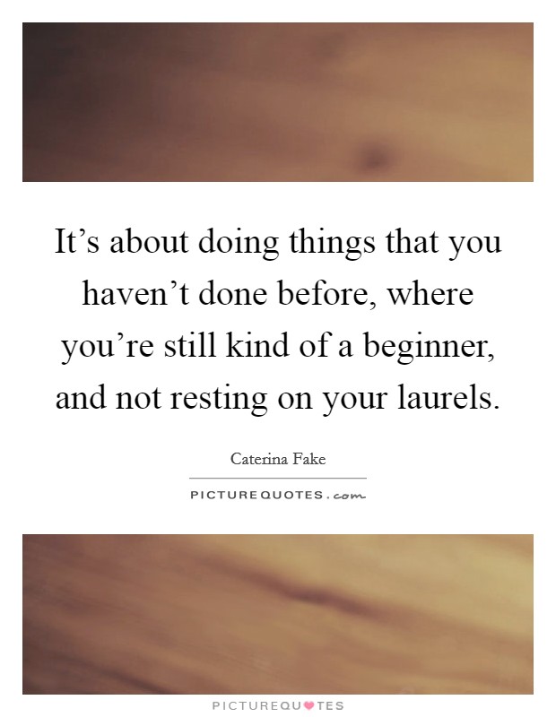 It's about doing things that you haven't done before, where you're still kind of a beginner, and not resting on your laurels. Picture Quote #1