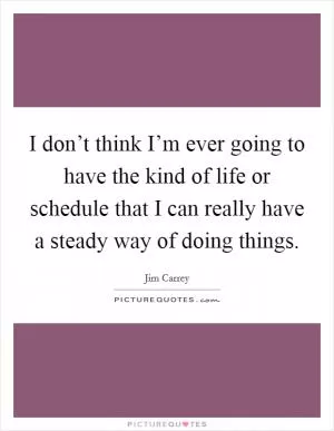 I don’t think I’m ever going to have the kind of life or schedule that I can really have a steady way of doing things Picture Quote #1