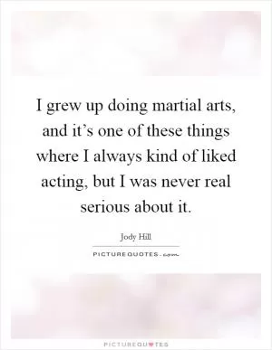 I grew up doing martial arts, and it’s one of these things where I always kind of liked acting, but I was never real serious about it Picture Quote #1