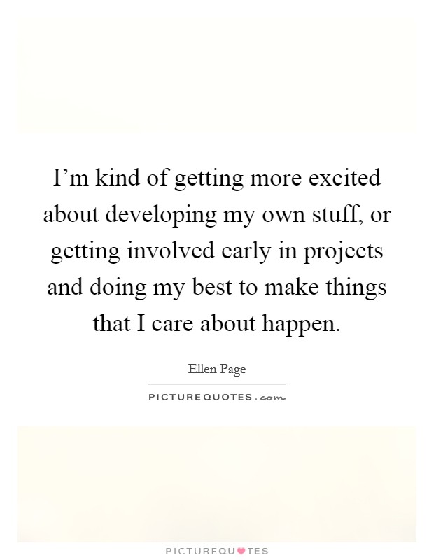 I'm kind of getting more excited about developing my own stuff, or getting involved early in projects and doing my best to make things that I care about happen. Picture Quote #1
