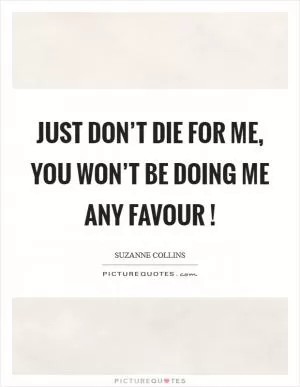 Just don’t die for me, you won’t be doing me any favour ! Picture Quote #1