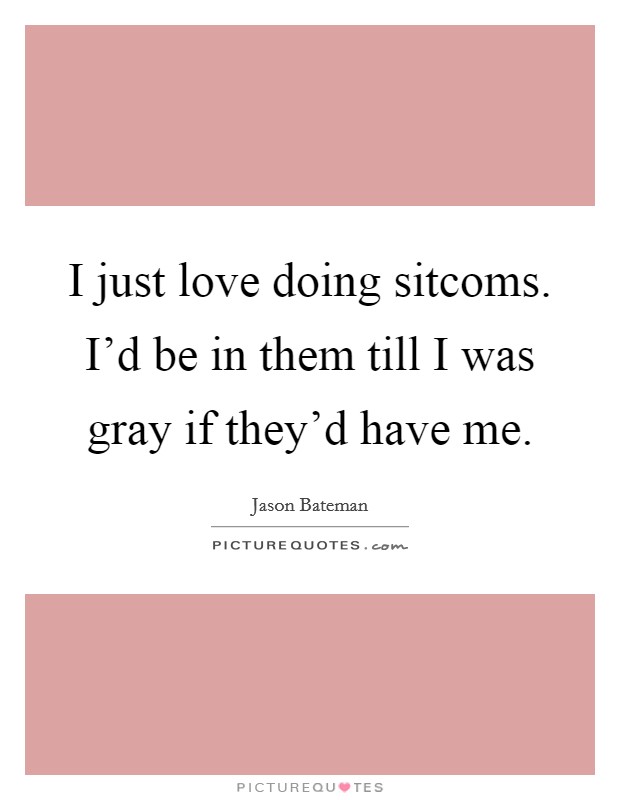 I just love doing sitcoms. I'd be in them till I was gray if they'd have me. Picture Quote #1