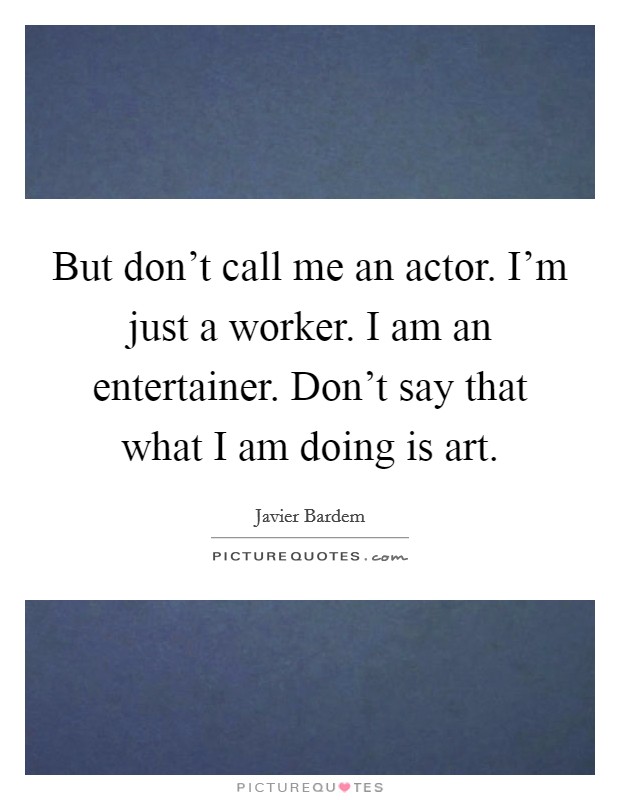But don't call me an actor. I'm just a worker. I am an entertainer. Don't say that what I am doing is art. Picture Quote #1