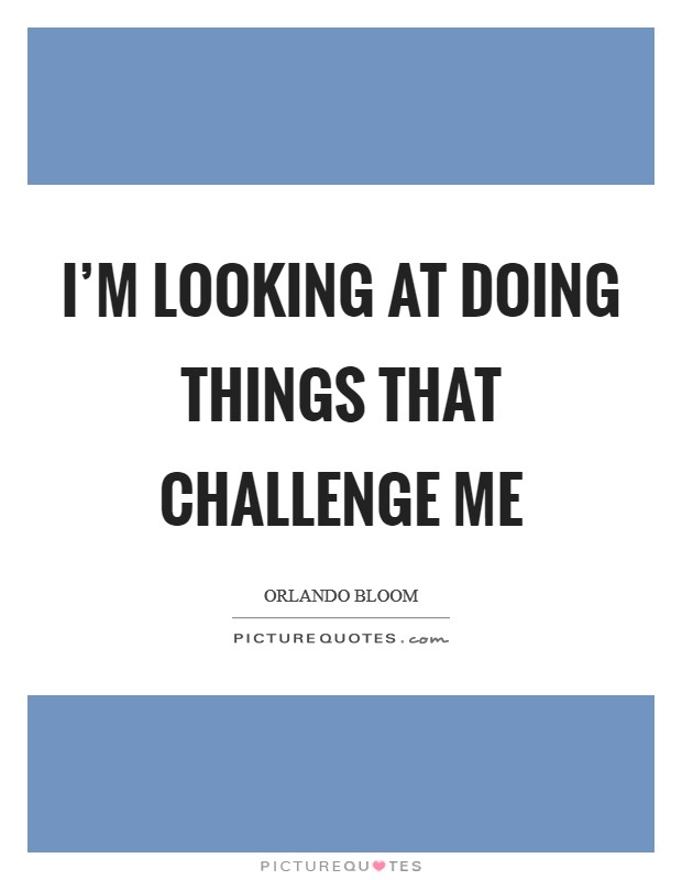 I'm looking at doing things that challenge me Picture Quote #1