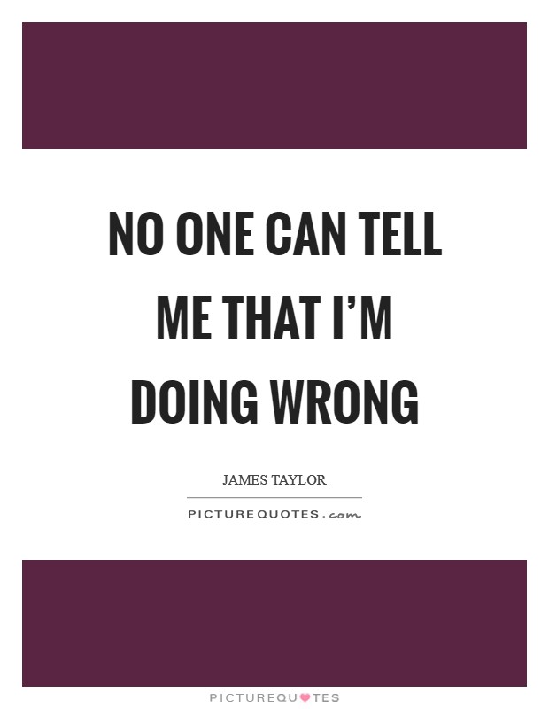 No one can tell me that I'm doing wrong Picture Quote #1