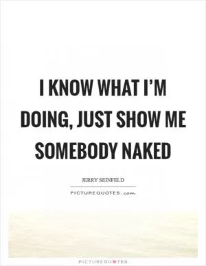 I know what I’m doing, just show me somebody naked Picture Quote #1