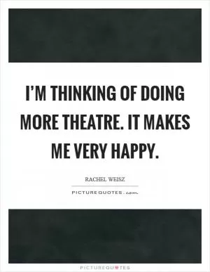 I’m thinking of doing more theatre. It makes me very happy Picture Quote #1
