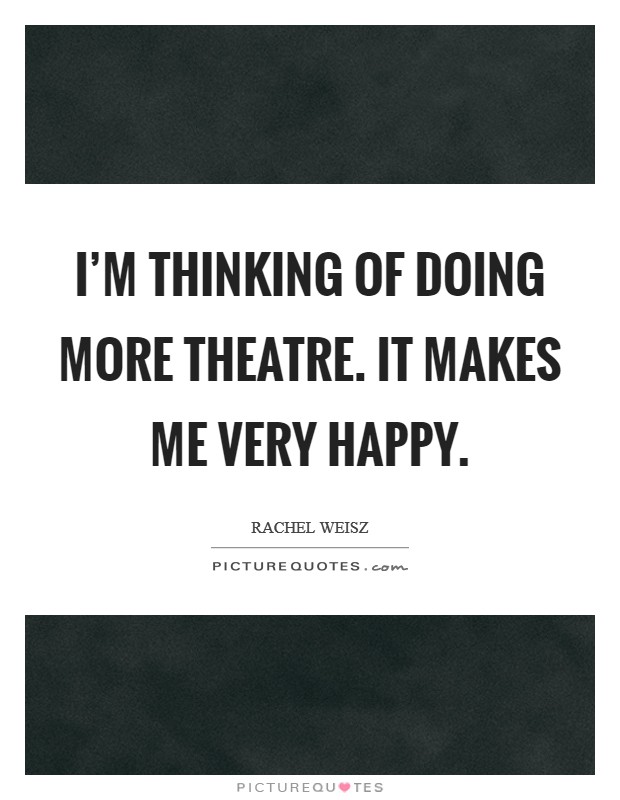 I'm thinking of doing more theatre. It makes me very happy. Picture Quote #1