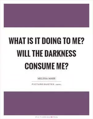 What is it doing to me? Will the darkness consume me? Picture Quote #1