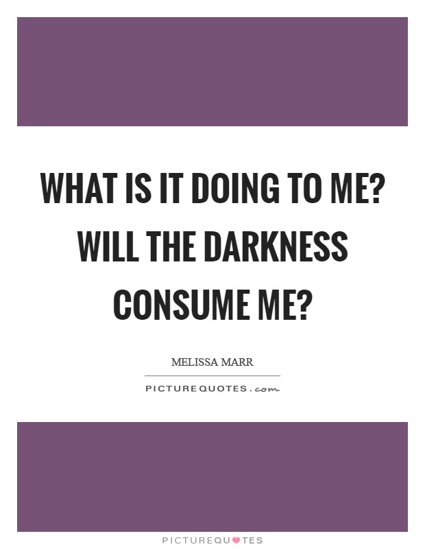 What is it doing to me? Will the darkness consume me? Picture Quote #1