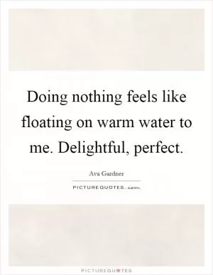 Doing nothing feels like floating on warm water to me. Delightful, perfect Picture Quote #1