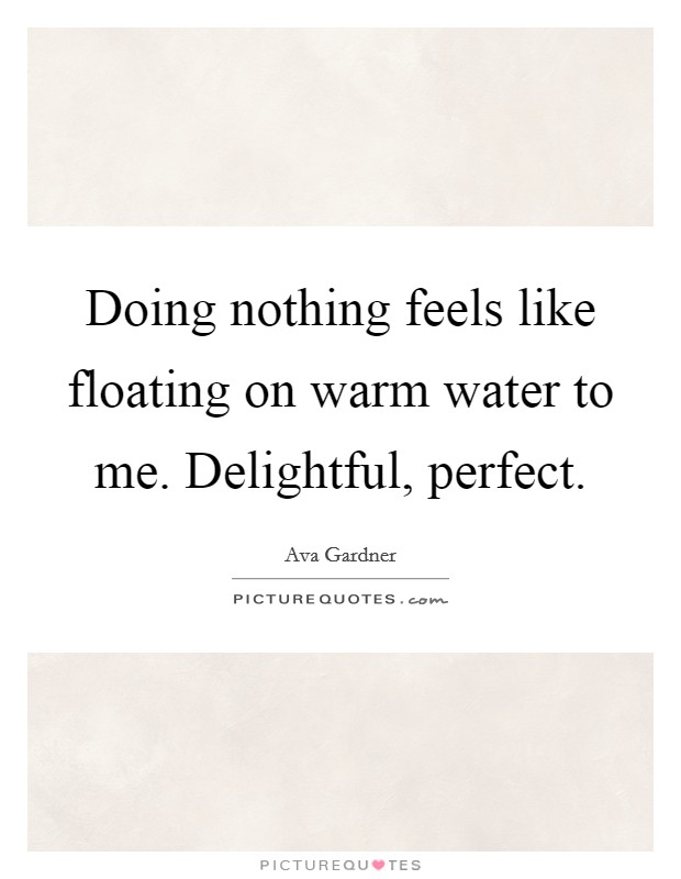 Doing nothing feels like floating on warm water to me. Delightful, perfect. Picture Quote #1