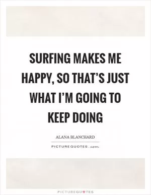 Surfing makes me happy, so that’s just what I’m going to keep doing Picture Quote #1