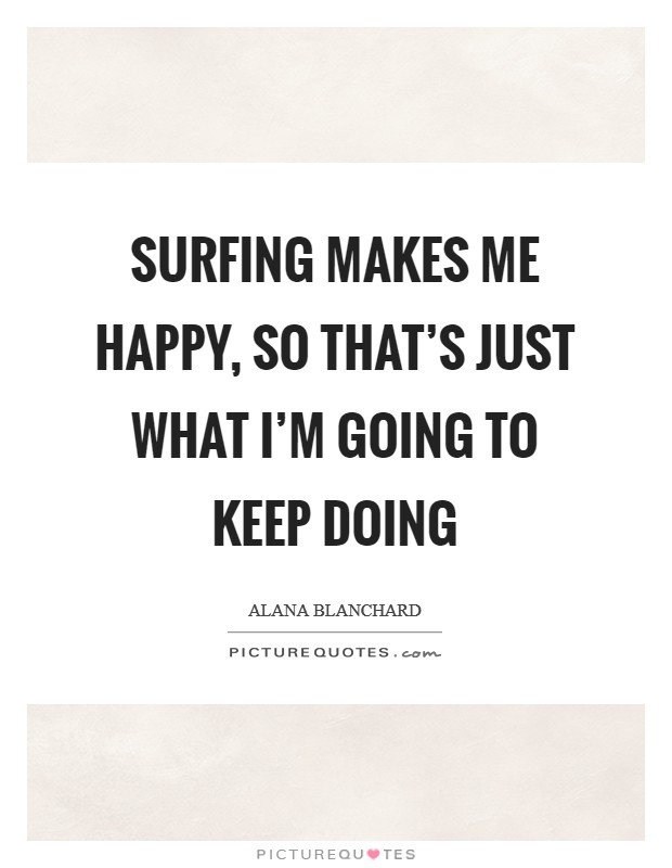 Surfing makes me happy, so that's just what I'm going to keep doing Picture Quote #1