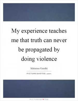 My experience teaches me that truth can never be propagated by doing violence Picture Quote #1
