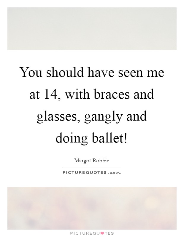 You should have seen me at 14, with braces and glasses, gangly and doing ballet! Picture Quote #1