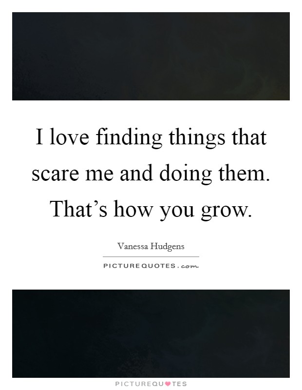I love finding things that scare me and doing them. That's how you grow. Picture Quote #1