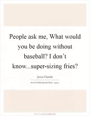 People ask me, What would you be doing without baseball? I don’t know...super-sizing fries? Picture Quote #1