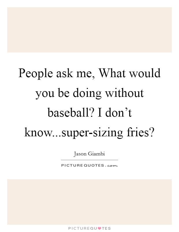 People ask me, What would you be doing without baseball? I don't know...super-sizing fries? Picture Quote #1