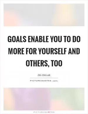 Goals enable you to do more for yourself and others, too Picture Quote #1