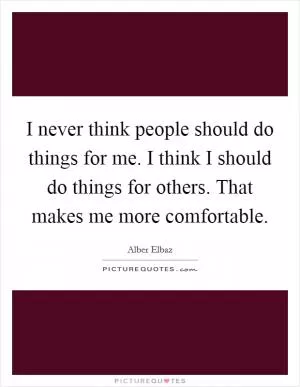 I never think people should do things for me. I think I should do things for others. That makes me more comfortable Picture Quote #1