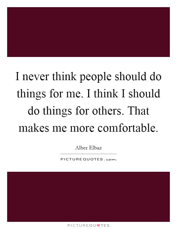 I never think people should do things for me. I think I should do things for others. That makes me more comfortable. Picture Quote #1