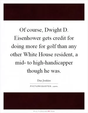 Of course, Dwight D. Eisenhower gets credit for doing more for golf than any other White House resident, a mid- to high-handicapper though he was Picture Quote #1