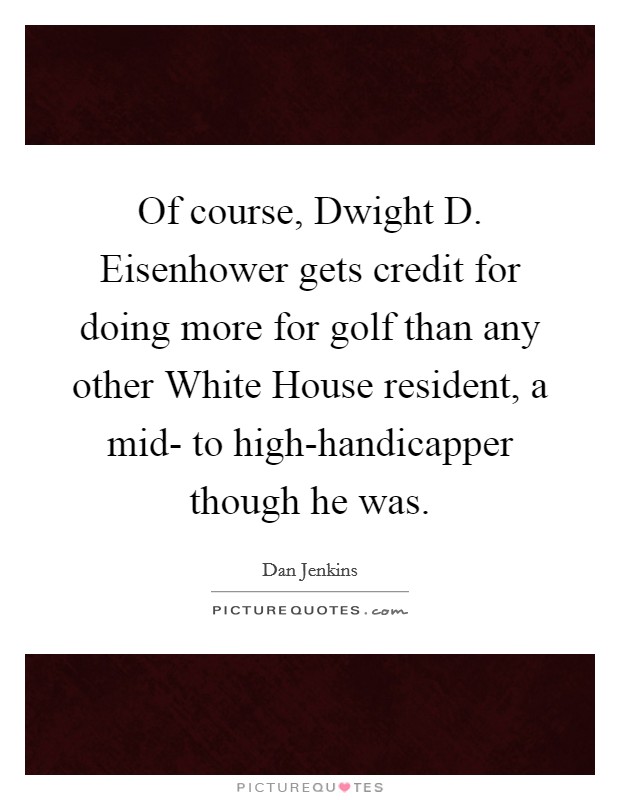 Of course, Dwight D. Eisenhower gets credit for doing more for golf than any other White House resident, a mid- to high-handicapper though he was. Picture Quote #1