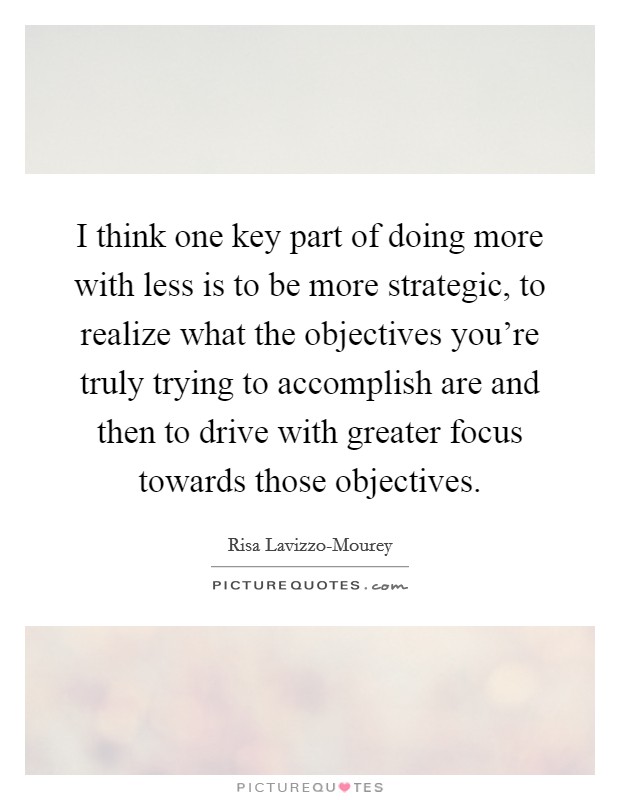 I think one key part of doing more with less is to be more strategic, to realize what the objectives you're truly trying to accomplish are and then to drive with greater focus towards those objectives. Picture Quote #1
