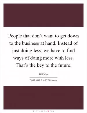 People that don’t want to get down to the business at hand. Instead of just doing less, we have to find ways of doing more with less. That’s the key to the future Picture Quote #1