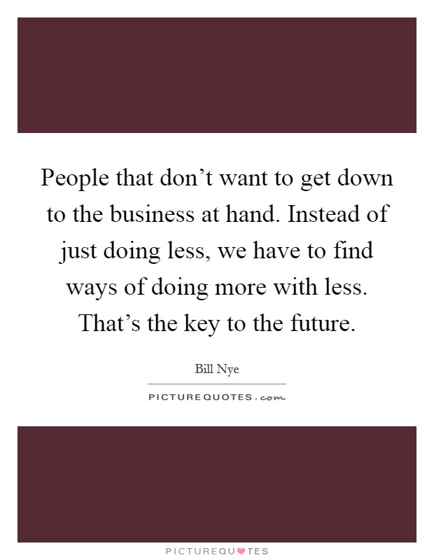 People that don't want to get down to the business at hand. Instead of just doing less, we have to find ways of doing more with less. That's the key to the future. Picture Quote #1