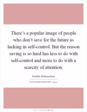There’s a popular image of people who don’t save for the future as lacking in self-control. But the reason saving is so hard has less to do with self-control and more to do with a scarcity of attention Picture Quote #1