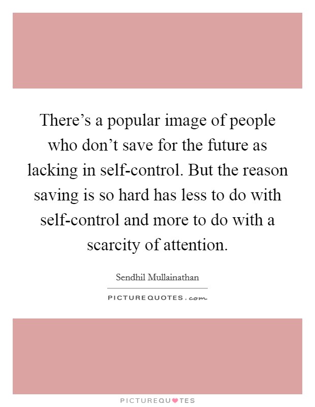 There's a popular image of people who don't save for the future as lacking in self-control. But the reason saving is so hard has less to do with self-control and more to do with a scarcity of attention. Picture Quote #1