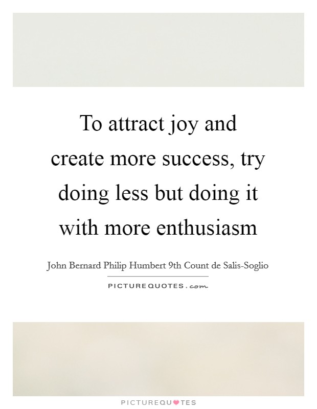 To attract joy and create more success, try doing less but doing it with more enthusiasm Picture Quote #1