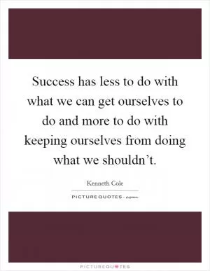 Success has less to do with what we can get ourselves to do and more to do with keeping ourselves from doing what we shouldn’t Picture Quote #1