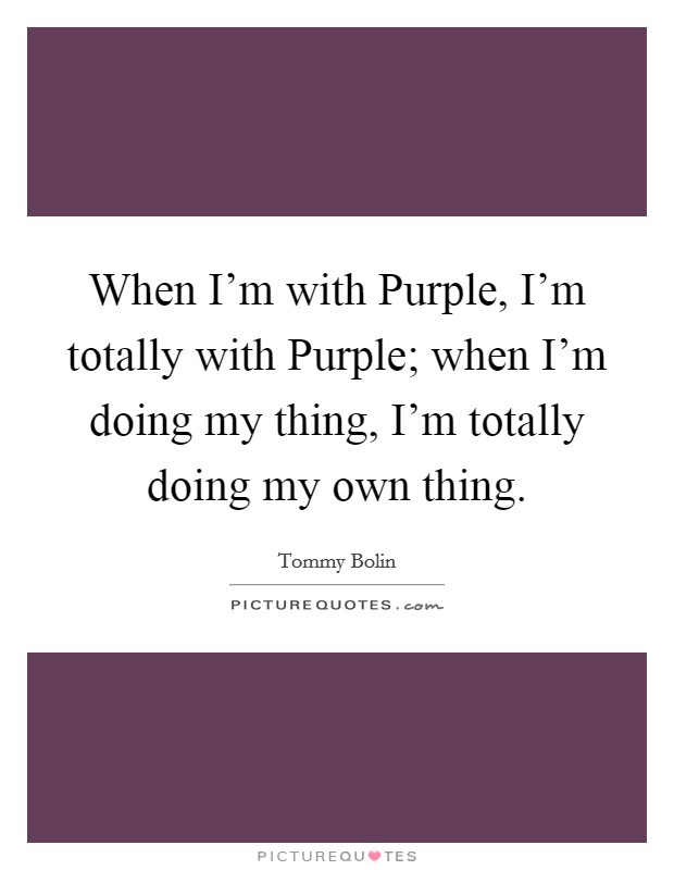 When I'm with Purple, I'm totally with Purple; when I'm doing my thing, I'm totally doing my own thing. Picture Quote #1