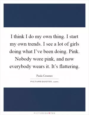 I think I do my own thing. I start my own trends. I see a lot of girls doing what I’ve been doing. Pink. Nobody wore pink, and now everybody wears it. It’s flattering Picture Quote #1