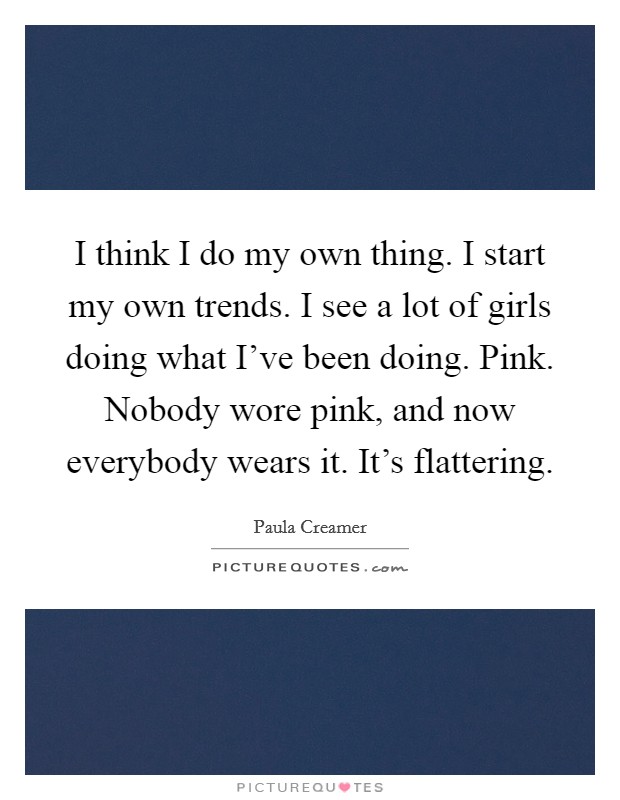 I think I do my own thing. I start my own trends. I see a lot of girls doing what I've been doing. Pink. Nobody wore pink, and now everybody wears it. It's flattering. Picture Quote #1