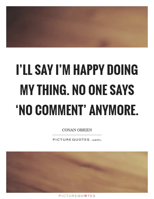 I'll say I'm happy doing my thing. No one says ‘no comment' anymore. Picture Quote #1